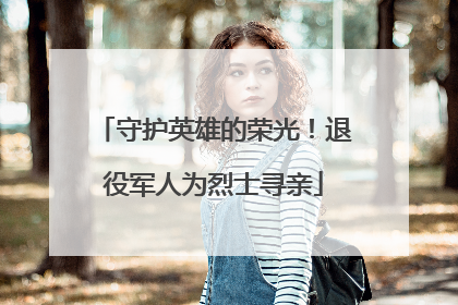 守护英雄的荣光！退役军人为烈士寻亲